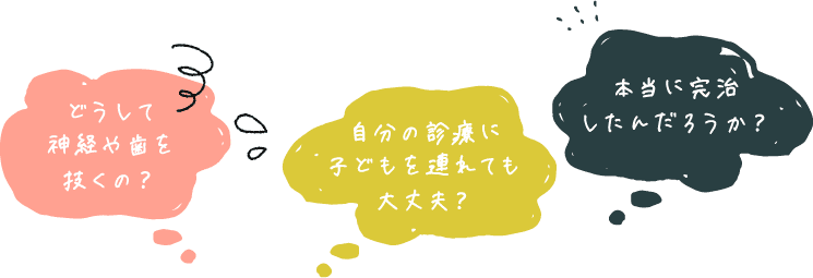 自分の診療に子どもを連れても大丈夫?どうして神経や歯を抜くの?本当に完治したんだろうか?